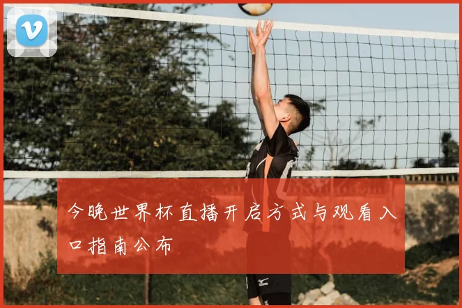 今晚世界杯直播开启方式与观看入口指南公布