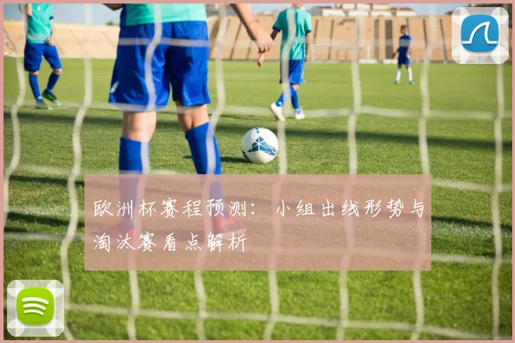 欧洲杯赛程预测：小组出线形势与淘汰赛看点解析