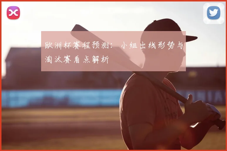 欧洲杯赛程预测:小组出线形势与淘汰赛看点解析