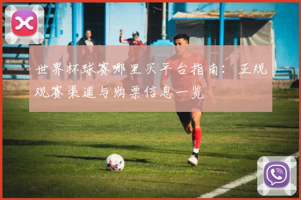世界杯球赛哪里买平台指南:正规观赛渠道与购票信息一览