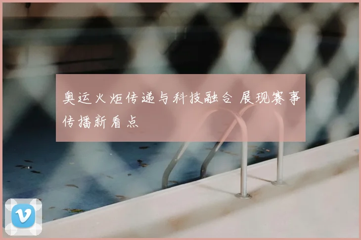奥运火炬传递与科技融合 展现赛事传播新看点
