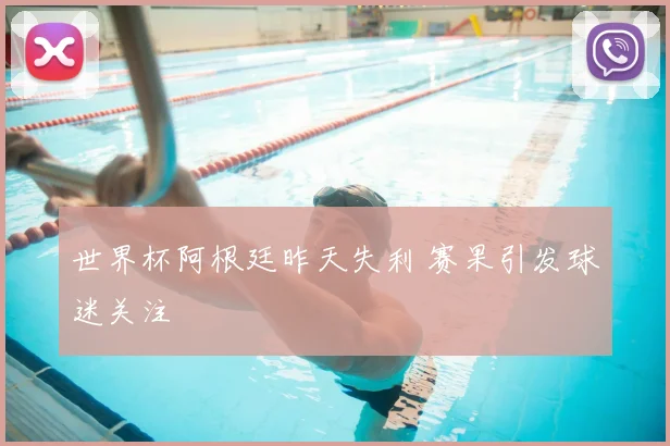 世界杯阿根廷昨天失利 赛果引发球迷关注