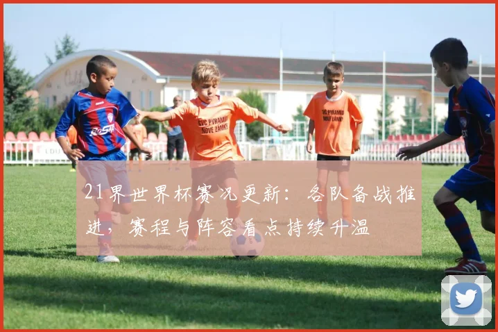21界世界杯赛况更新:各队备战推进,赛程与阵容看点持续升温