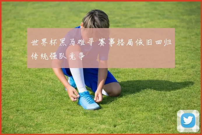 世界杯黑马难寻 赛事格局依旧回归传统强队竞争
