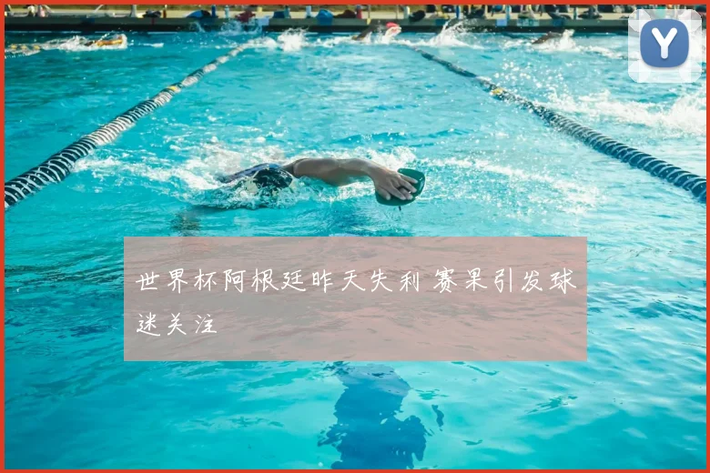 世界杯阿根廷昨天失利 赛果引发球迷关注