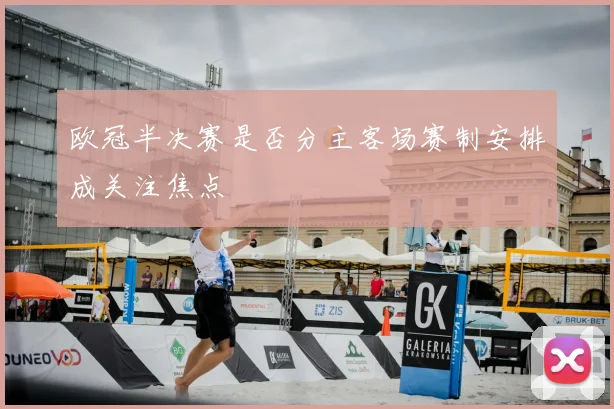 欧冠半决赛是否分主客场赛制安排成关注焦点