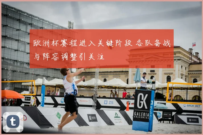 欧洲杯赛程进入关键阶段 各队备战与阵容调整引关注