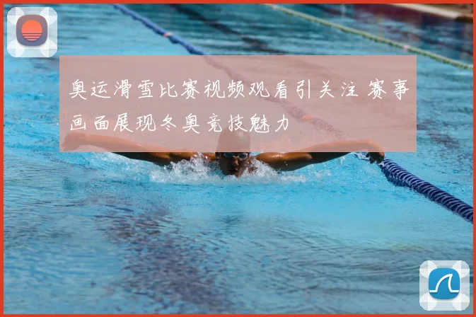 奥运滑雪比赛视频观看引关注 赛事画面展现冬奥竞技魅力