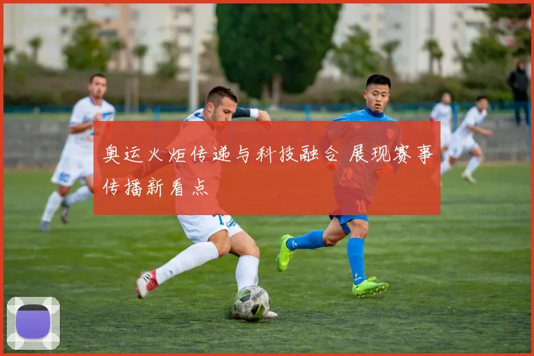 奥运火炬传递与科技融合 展现赛事传播新看点