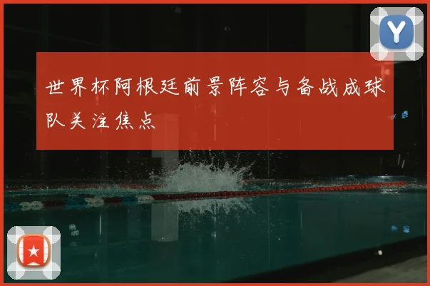 世界杯阿根廷前景阵容与备战成球队关注焦点