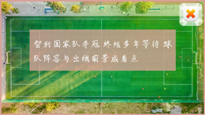 智利国家队夺冠 终结多年等待 球队阵容与出线前景成看点