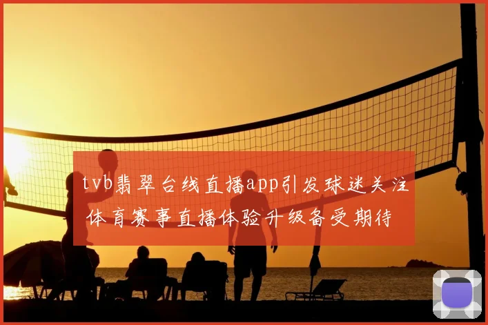 tvb翡翠台线直播app引发球迷关注 体育赛事直播体验升级备受期待