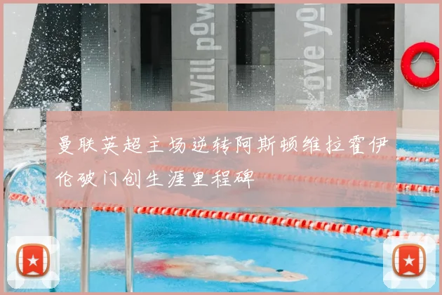 曼联英超主场逆转阿斯顿维拉霍伊伦破门创生涯里程碑