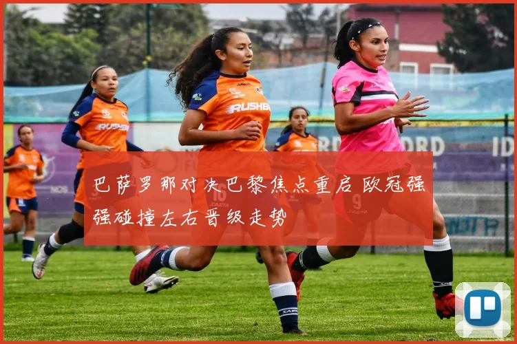 巴萨罗那对决巴黎焦点重启 欧冠强强碰撞左右晋级走势