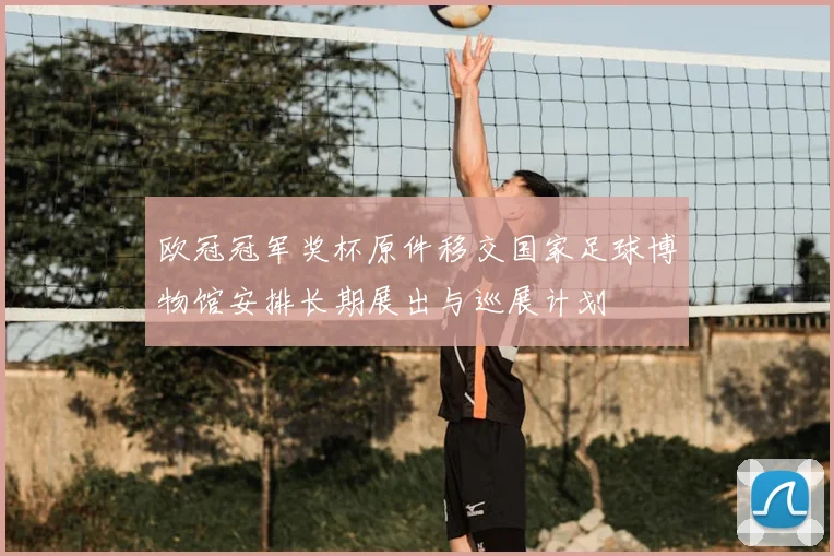 欧冠冠军奖杯原件移交国家足球博物馆安排长期展出与巡展计划