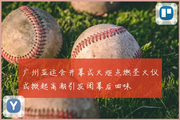 广州亚运会开幕式火炬点燃圣火仪式掀起高潮引发闭幕后回味