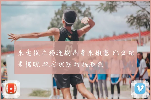 米竞技主场迎战弗鲁米嫩塞 比分结果揭晓 双方攻防对抗激烈