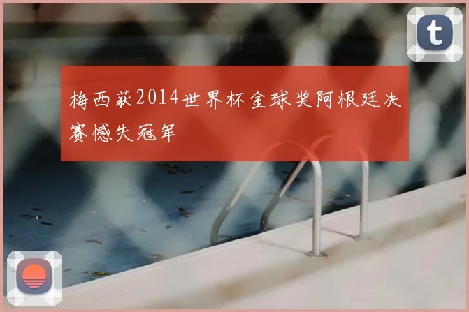 梅西获2014世界杯金球奖阿根廷决赛憾失冠军