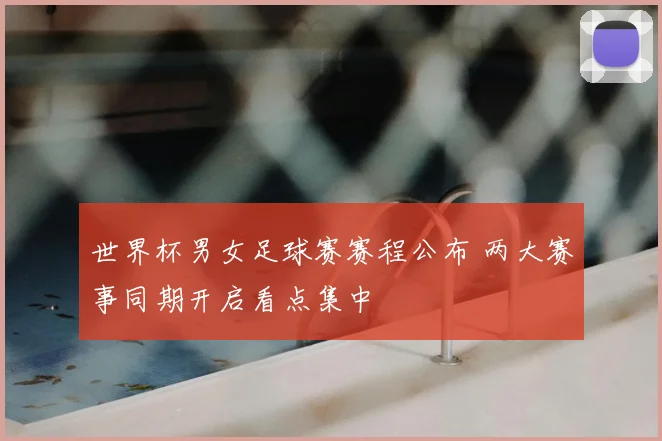 世界杯男女足球赛赛程公布 两大赛事同期开启看点集中