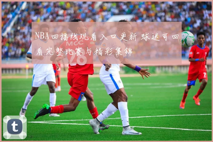 NBA回播线观看入口更新 球迷可回看完整比赛与精彩集锦