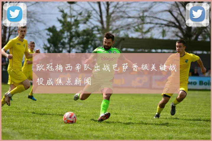 欧冠梅西率队出战巴萨晋级关键战役成焦点新闻