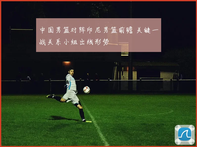 中国男篮对阵印尼男篮前瞻 关键一战关系小组出线形势