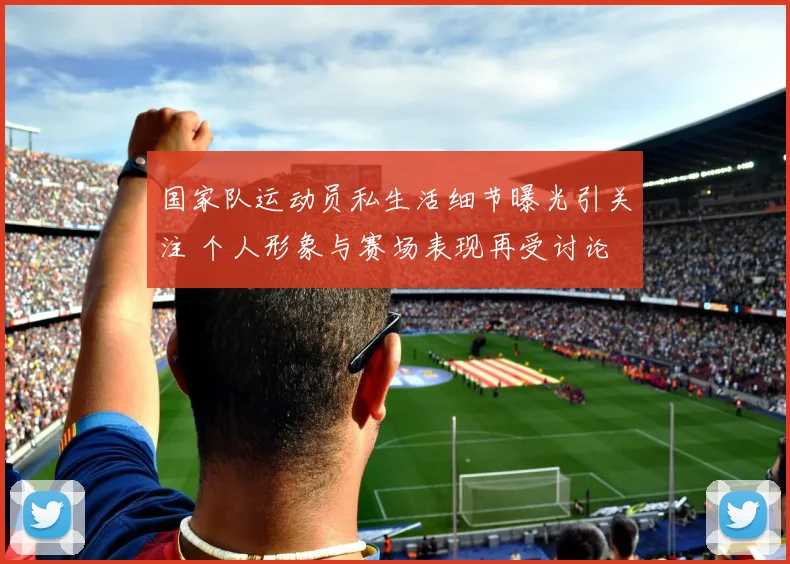 国家队运动员私生活细节曝光引关注 个人形象与赛场表现再受讨论