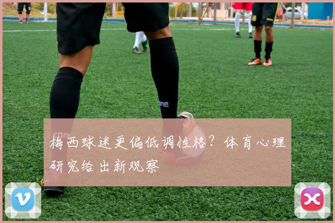 梅西球迷更偏低调性格？体育心理研究给出新观察