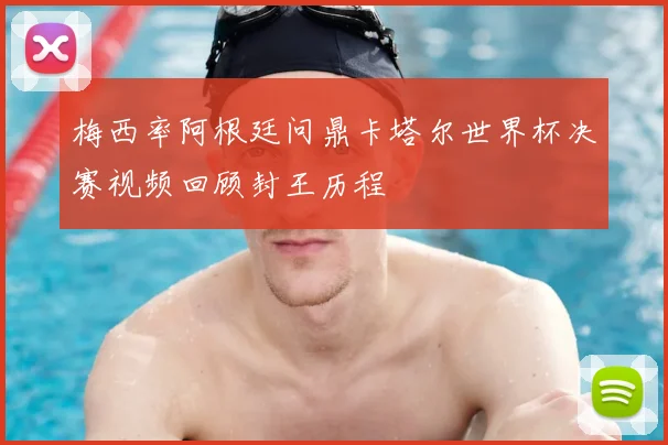 梅西率阿根廷问鼎卡塔尔世界杯决赛视频回顾封王历程