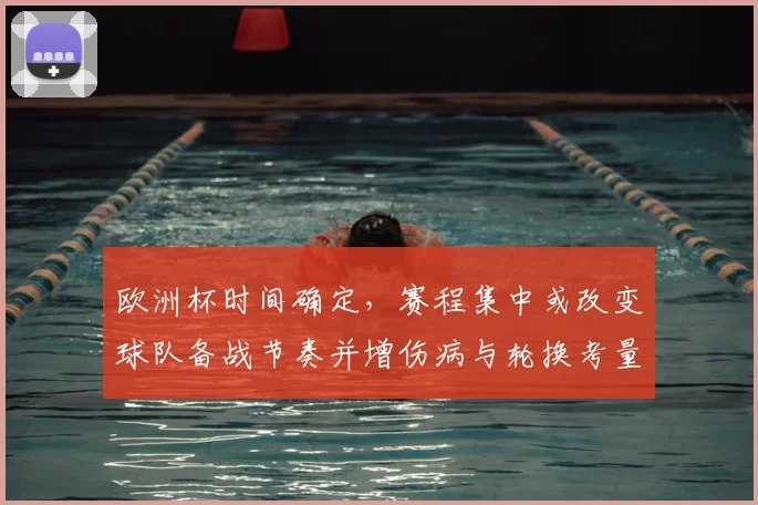 欧洲杯时间确定，赛程集中或改变球队备战节奏并增伤病与轮换考量