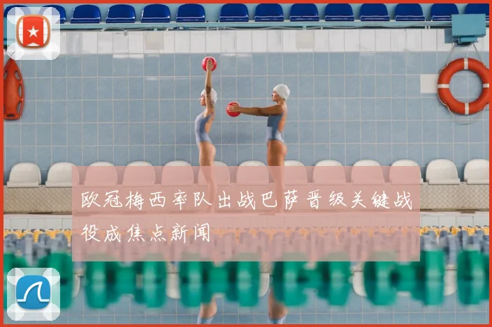 欧冠梅西率队出战巴萨晋级关键战役成焦点新闻