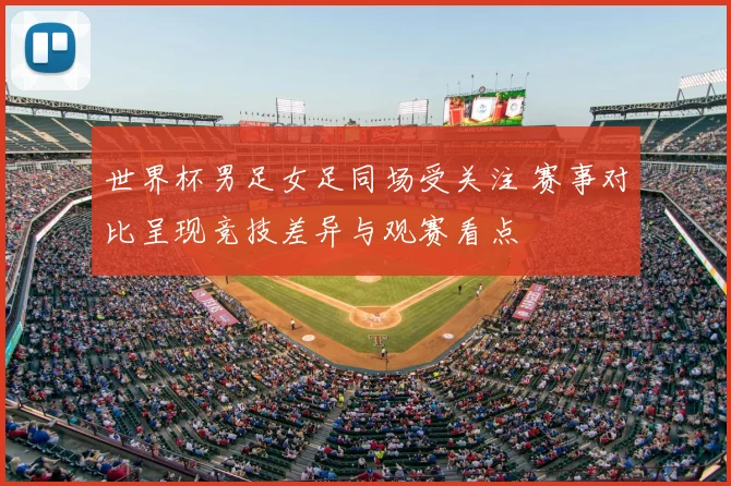 世界杯男足女足同场受关注 赛事对比呈现竞技差异与观赛看点