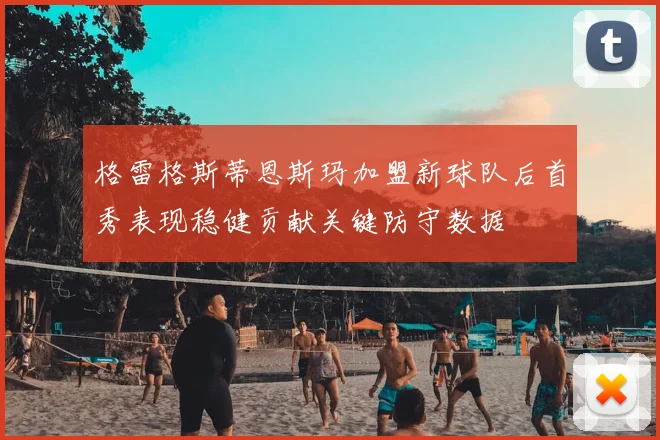 格雷格斯蒂恩斯玛加盟新球队后首秀表现稳健贡献关键防守数据