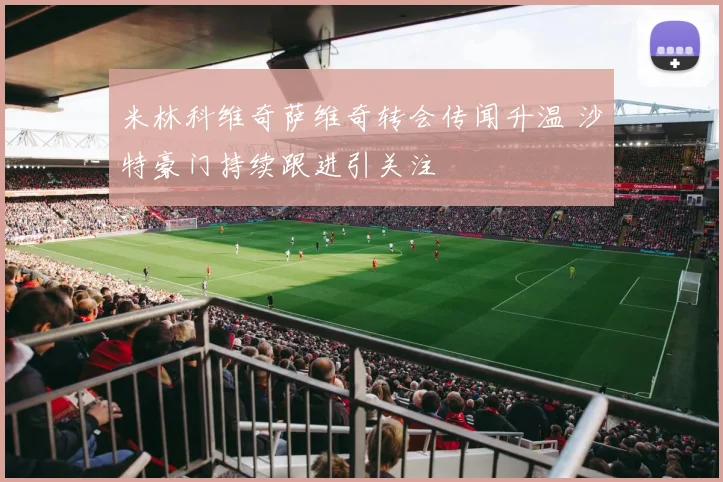 米林科维奇萨维奇转会传闻升温 沙特豪门持续跟进引关注