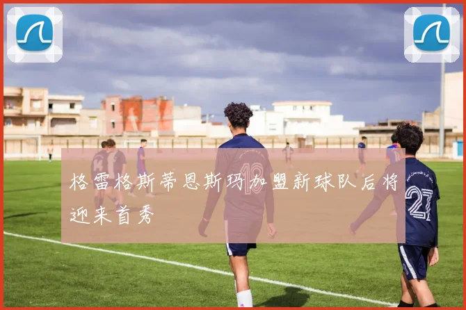 格雷格斯蒂恩斯玛加盟新球队后将迎来首秀