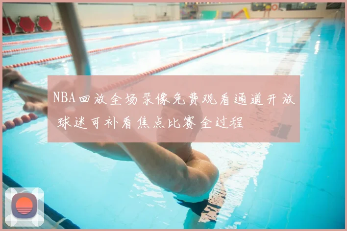 NBA回放全场录像免费观看通道开放 球迷可补看焦点比赛全过程