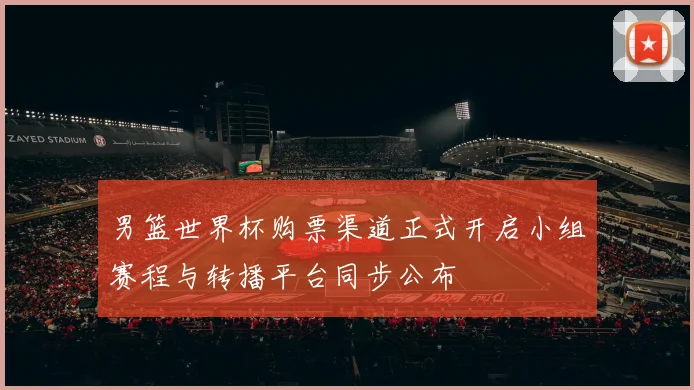 男篮世界杯购票渠道正式开启小组赛程与转播平台同步公布