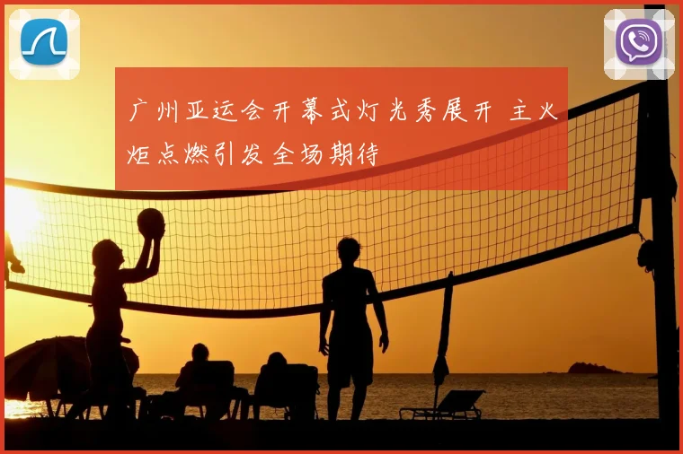 广州亚运会开幕式灯光秀展开 主火炬点燃引发全场期待