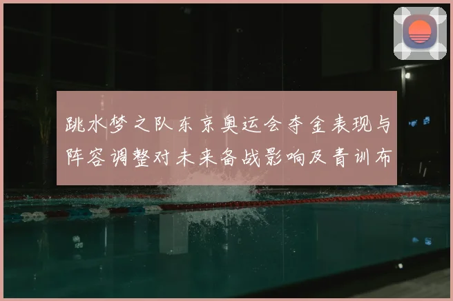 跳水梦之队东京奥运会夺金表现与阵容调整对未来备战影响及青训布局