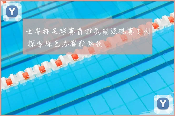 世界杯足球赛首推氢能源观赛专列 探索绿色办赛新路径