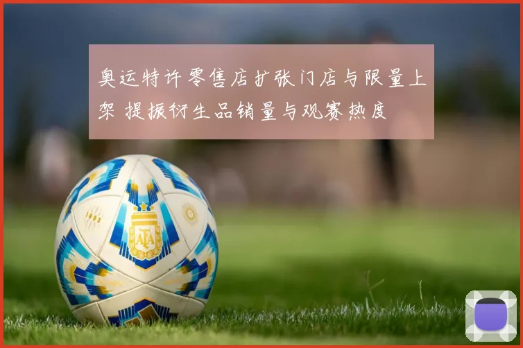 奥运特许零售店扩张门店与限量上架 提振衍生品销量与观赛热度