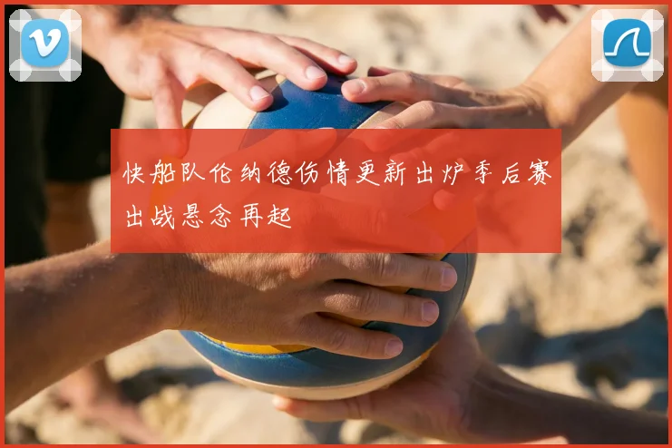 快船队伦纳德伤情更新出炉季后赛出战悬念再起