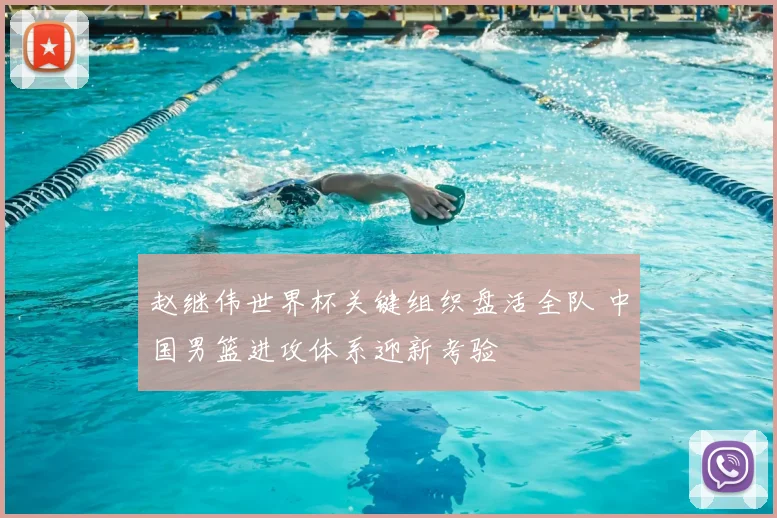 赵继伟世界杯关键组织盘活全队 中国男篮进攻体系迎新考验