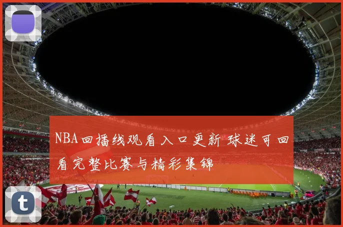 NBA回播线观看入口更新 球迷可回看完整比赛与精彩集锦