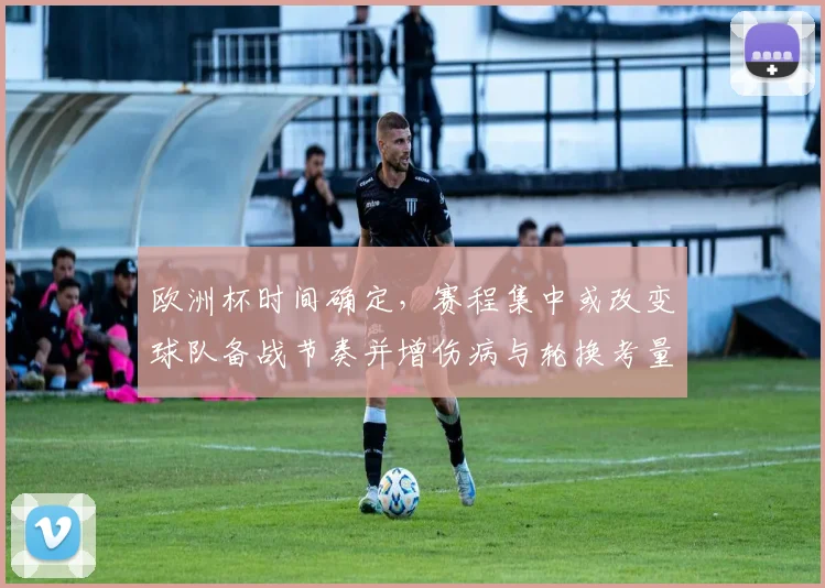 欧洲杯时间确定，赛程集中或改变球队备战节奏并增伤病与轮换考量