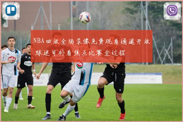 NBA回放全场录像免费观看通道开放 球迷可补看焦点比赛全过程